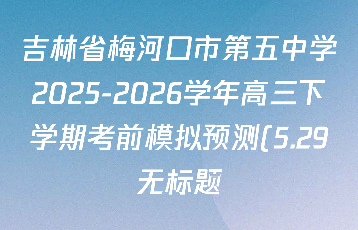 吉林省梅河口市第五中学2025-2026学年高三下学期考前模拟预测(5.29无标题)各科答案及试卷(含地理 物理 生物等9份) 吉林省梅河口市第五中学2025-2026学年高三下学期考前模拟预测(5.29无标题)各科答案及试卷(含地理 物理 生物等9份)