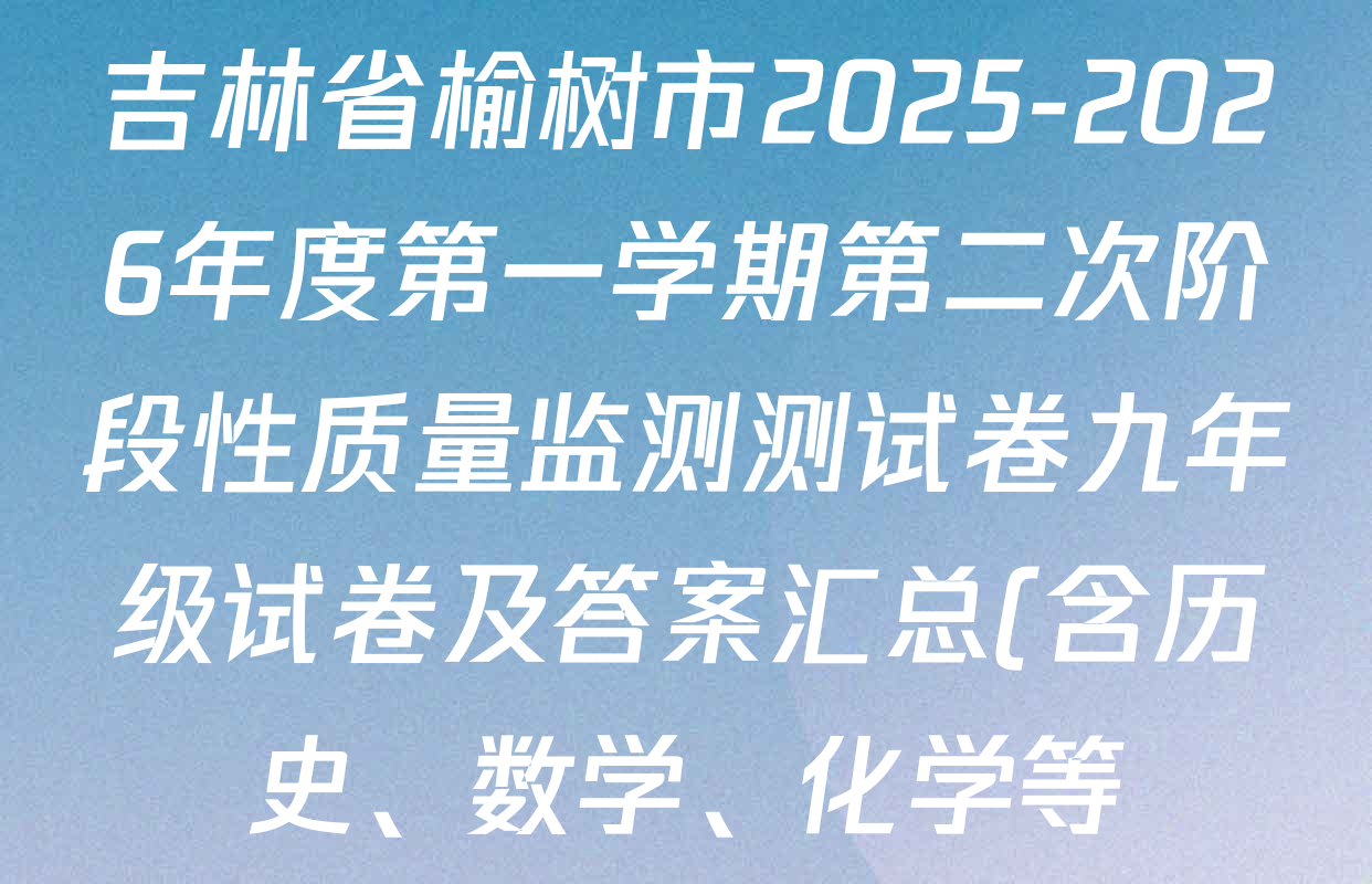 吉林省榆树市2025-2026年度第一学期第二次阶段性质量监测测试卷九年级试卷及答案汇总(含历史、数学、化学等) 吉林省榆树市2025-2026年度第一学期第二次阶段性质量监测测试卷九年级试卷及答案汇总(含历史、数学、化学等)
