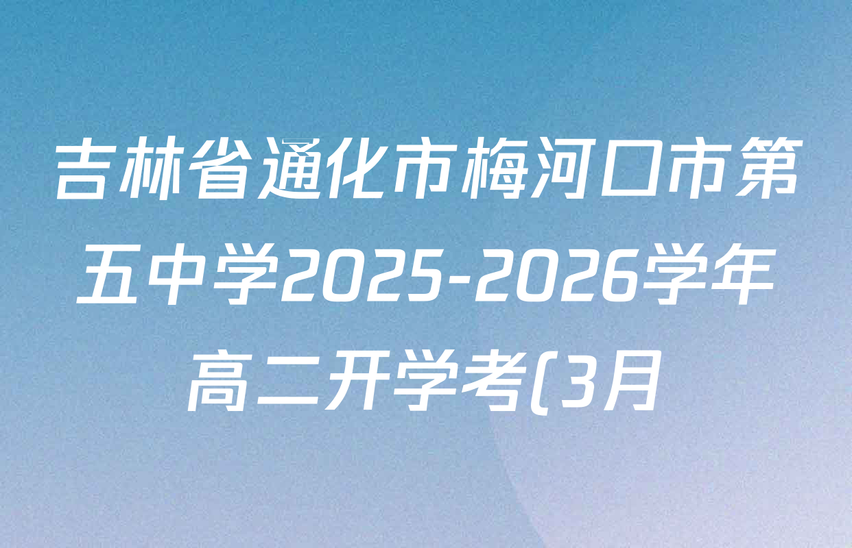 吉林省通化市梅河口市第五中学2025-2026学年高二开学考(3月)各科答案及试卷(已更新化学 数学 英语等9份) 吉林省通化市梅河口市第五中学2025-2026学年高二开学考(3月)各科答案及试卷(已更新化学 数学 英语等9份)