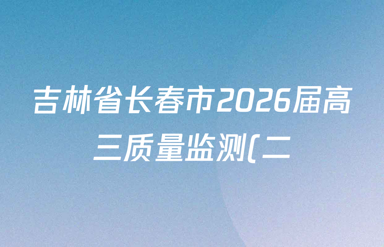 吉林省长春市2026届高三质量监测(二)各科答案及试卷(含历史、地理、生物等9份)