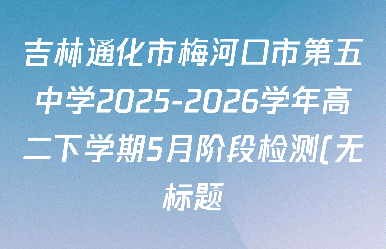 吉林通化市梅河口市第五中学2025-2026学年高二下学期5月阶段检测(无标题)各科试题及答案(含历史、政治、数学等) 吉林通化市梅河口市第五中学2025-2026学年高二下学期5月阶段检测(无标题)各科试题及答案(含历史、政治、数学等)