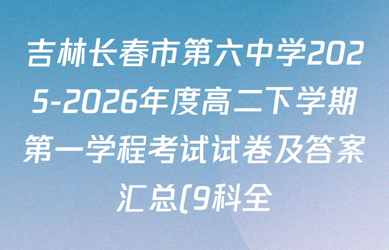 吉林长春市第六中学2025-2026年度高二下学期第一学程考试试卷及答案汇总(9科全) 吉林长春市第六中学2025-2026年度高二下学期第一学程考试试卷及答案汇总(9科全)