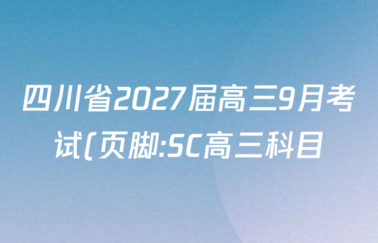 四川省2027届高三9月考试(页脚:SC高三科目)各科答案及试卷(已更新化学 数学 语文等10份) 四川省2027届高三9月考试(页脚:SC高三科目)各科答案及试卷(已更新化学 数学 语文等10份)