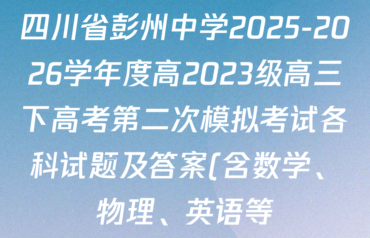 四川省彭州中学2025-2026学年度高2023级高三下高考第二次模拟考试各科试题及答案(含数学、物理、英语等)