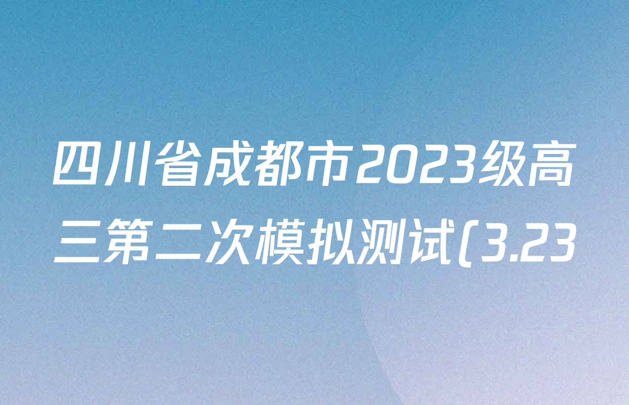 四川省成都市2023级高三第二次模拟测试(3.23)各科答案及试卷: 含数学 生物 语文试卷解析 四川省成都市2023级高三第二次模拟测试(3.23)各科答案及试卷: 含数学 生物 语文试卷解析