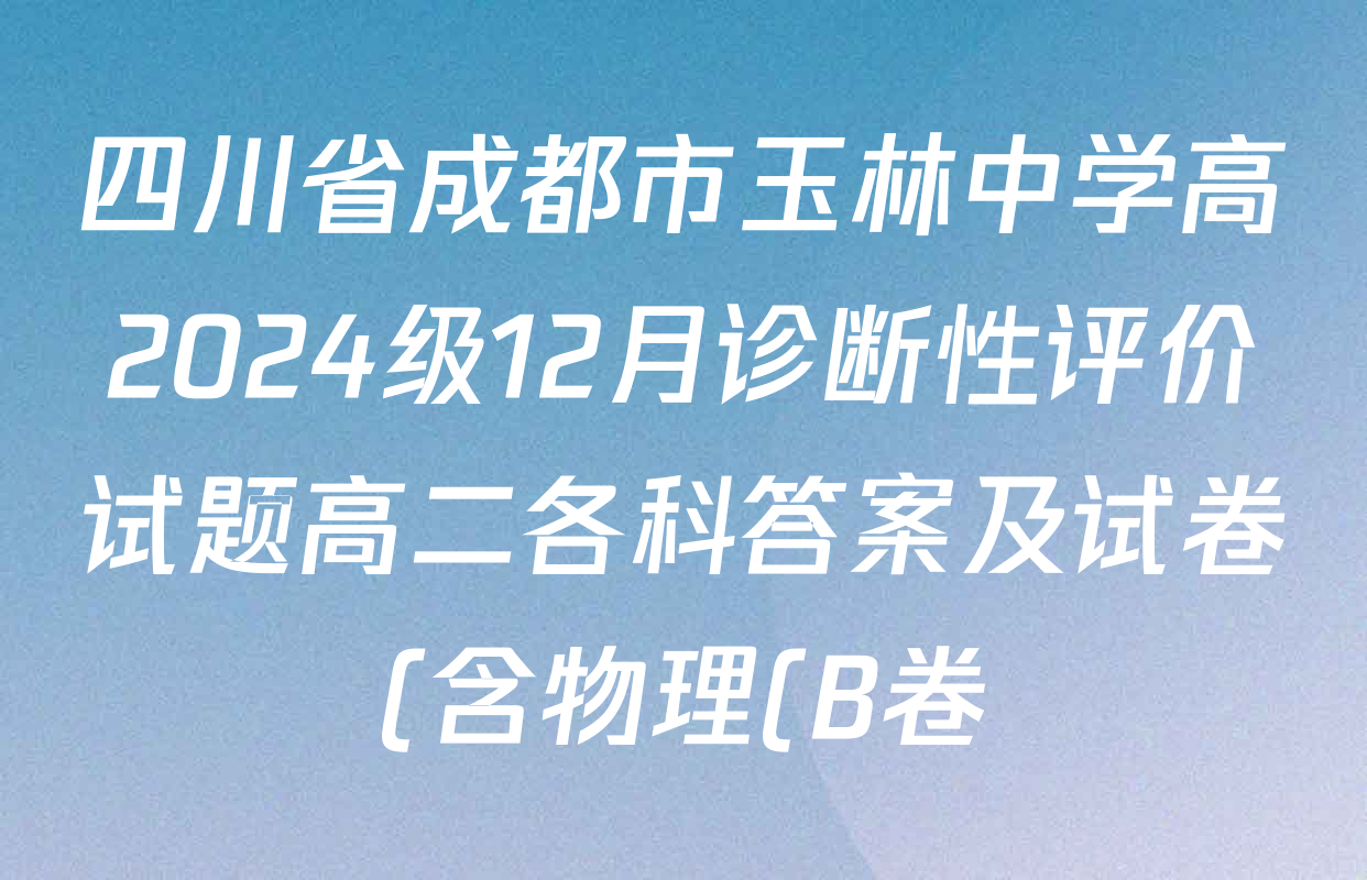 四川省成都市玉林中学高2024级12月诊断性评价试题高二各科答案及试卷(含物理(B卷)、英语、化学等9份) 四川省成都市玉林中学高2024级12月诊断性评价试题高二各科答案及试卷(含物理(B卷)、英语、化学等9份)