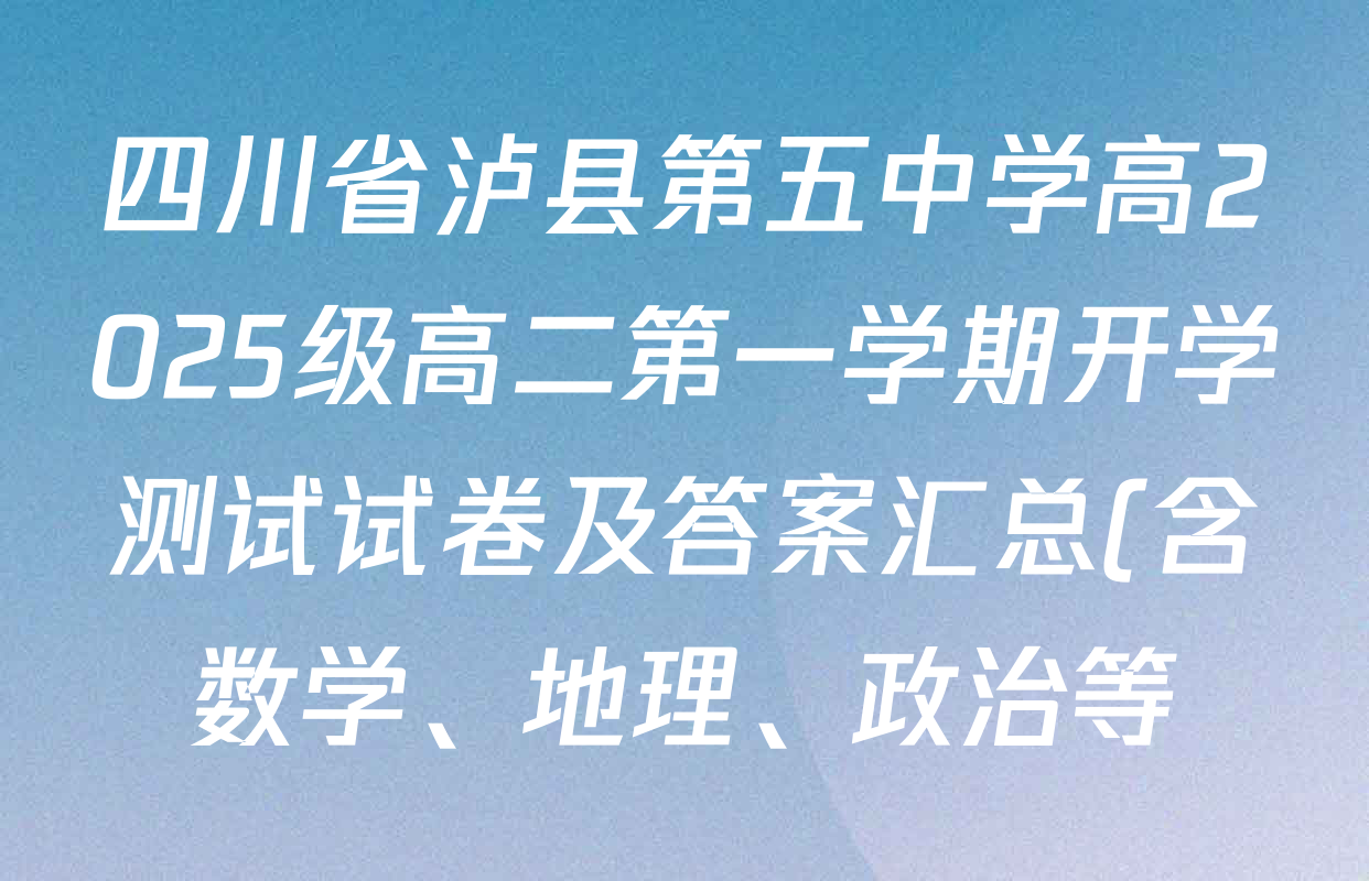 四川省泸县第五中学高2025级高二第一学期开学测试试卷及答案汇总(含数学、地理、政治等) 四川省泸县第五中学高2025级高二第一学期开学测试试卷及答案汇总(含数学、地理、政治等)