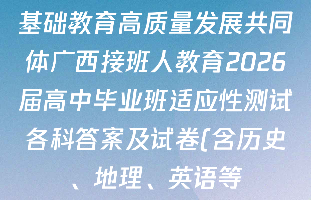 基础教育高质量发展共同体广西接班人教育2026届高中毕业班适应性测试各科答案及试卷(含历史、地理、英语等) 基础教育高质量发展共同体广西接班人教育2026届高中毕业班适应性测试各科答案及试卷(含历史、地理、英语等)