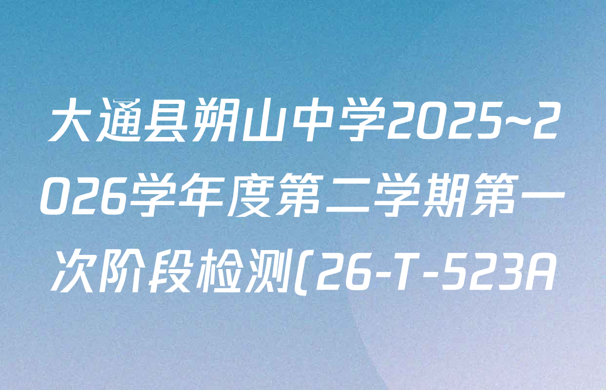 大通县朔山中学2025~2026学年度第二学期第一次阶段检测(26-T-523A)试卷及答案汇总(含英语 数学 地理等) 大通县朔山中学2025~2026学年度第二学期第一次阶段检测(26-T-523A)试卷及答案汇总(含英语 数学 地理等)