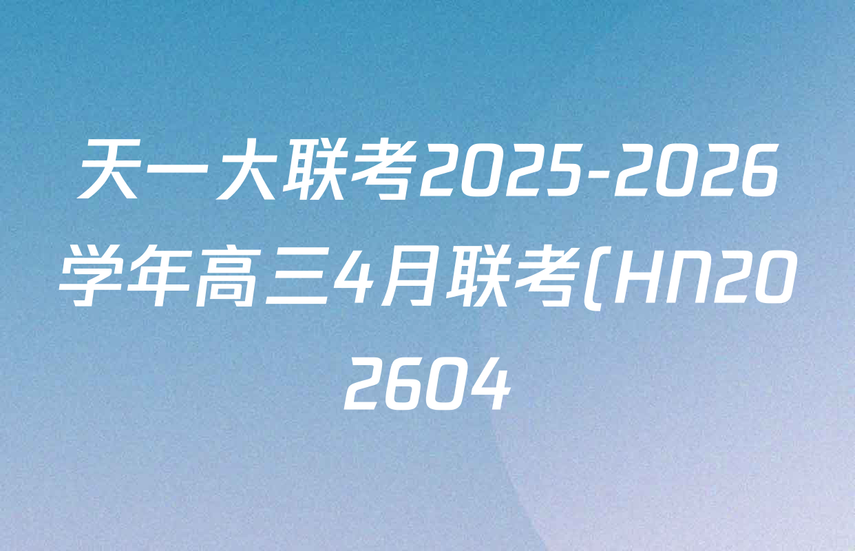 天一大联考2025-2026学年高三4月联考(HN202604)(4.7)试卷及答案汇总(含数学、化学、地理等) 天一大联考2025-2026学年高三4月联考(HN202604)(4.7)试卷及答案汇总(含数学、化学、地理等)