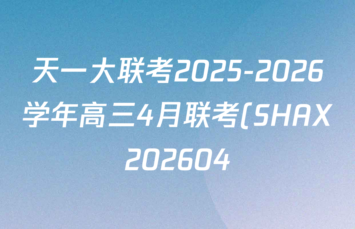 天一大联考2025-2026学年高三4月联考(SHAX202604)(4.7)各科答案及试卷(含物理 生物 地理等9份) 天一大联考2025-2026学年高三4月联考(SHAX202604)(4.7)各科答案及试卷(含物理 生物 地理等9份)