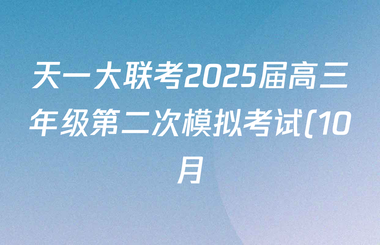天一大联考2025届高三年级第二次模拟考试(10月)各科试题及答案(含生物、地理、物理等) 天一大联考2025届高三年级第二次模拟考试(10月)各科试题及答案(含生物、地理、物理等)
