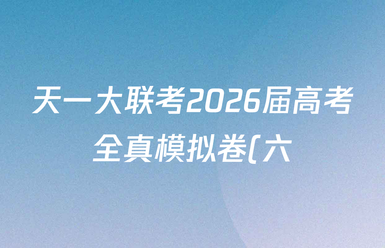 天一大联考2026届高考全真模拟卷(六)6试卷及答案汇总(已更新地理(湖南专版)、化学(安徽专版)、历史(山西专版)等48份) 天一大联考2026届高考全真模拟卷(六)6试卷及答案汇总(已更新地理(湖南专版)、化学(安徽专版)、历史(山西专版)等48份)