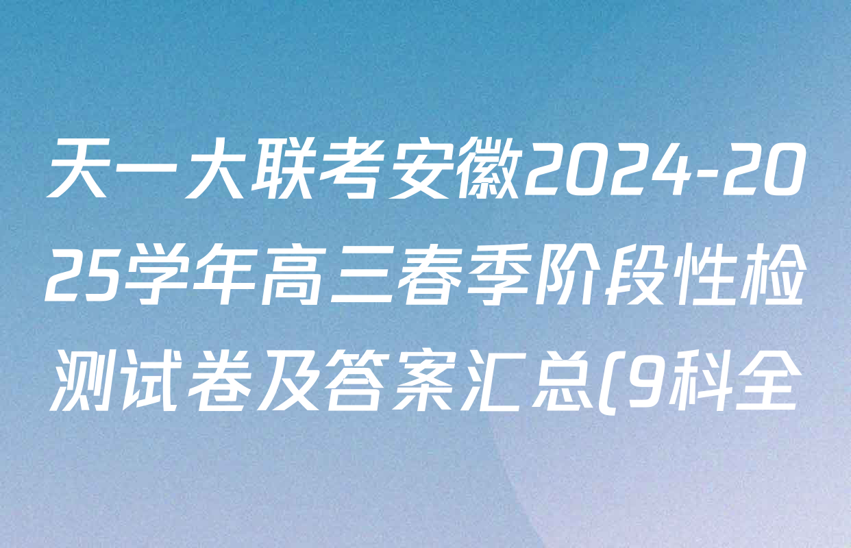 天一大联考安徽2024-2025学年高三春季阶段性检测试卷及答案汇总(9科全) 天一大联考安徽2024-2025学年高三春季阶段性检测试卷及答案汇总(9科全)