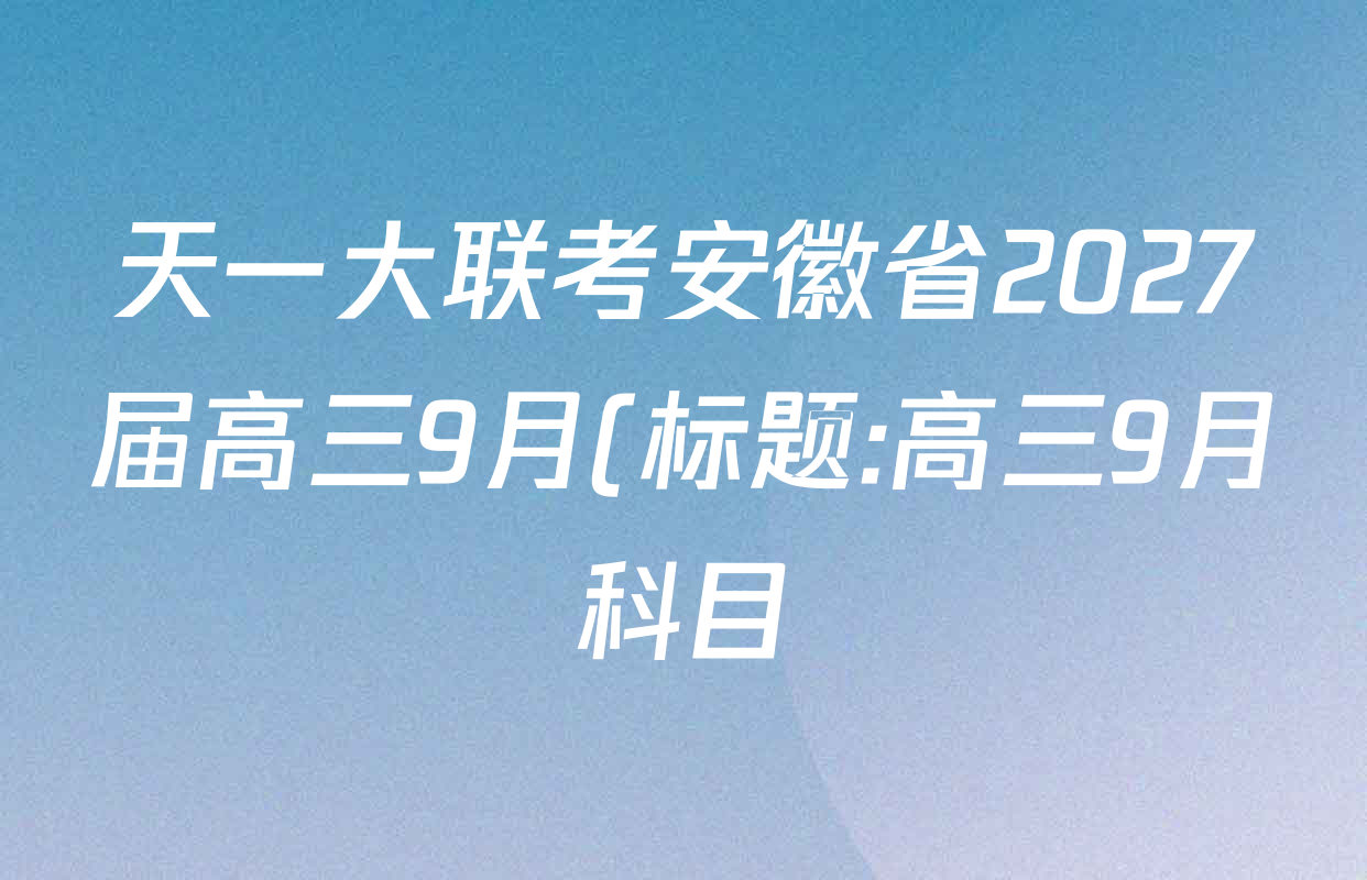 天一大联考安徽省2027届高三9月(标题:高三9月科目)各科试题及答案: 含生物、物理(1)、政治试卷解析 天一大联考安徽省2027届高三9月(标题:高三9月科目)各科试题及答案: 含生物、物理(1)、政治试卷解析