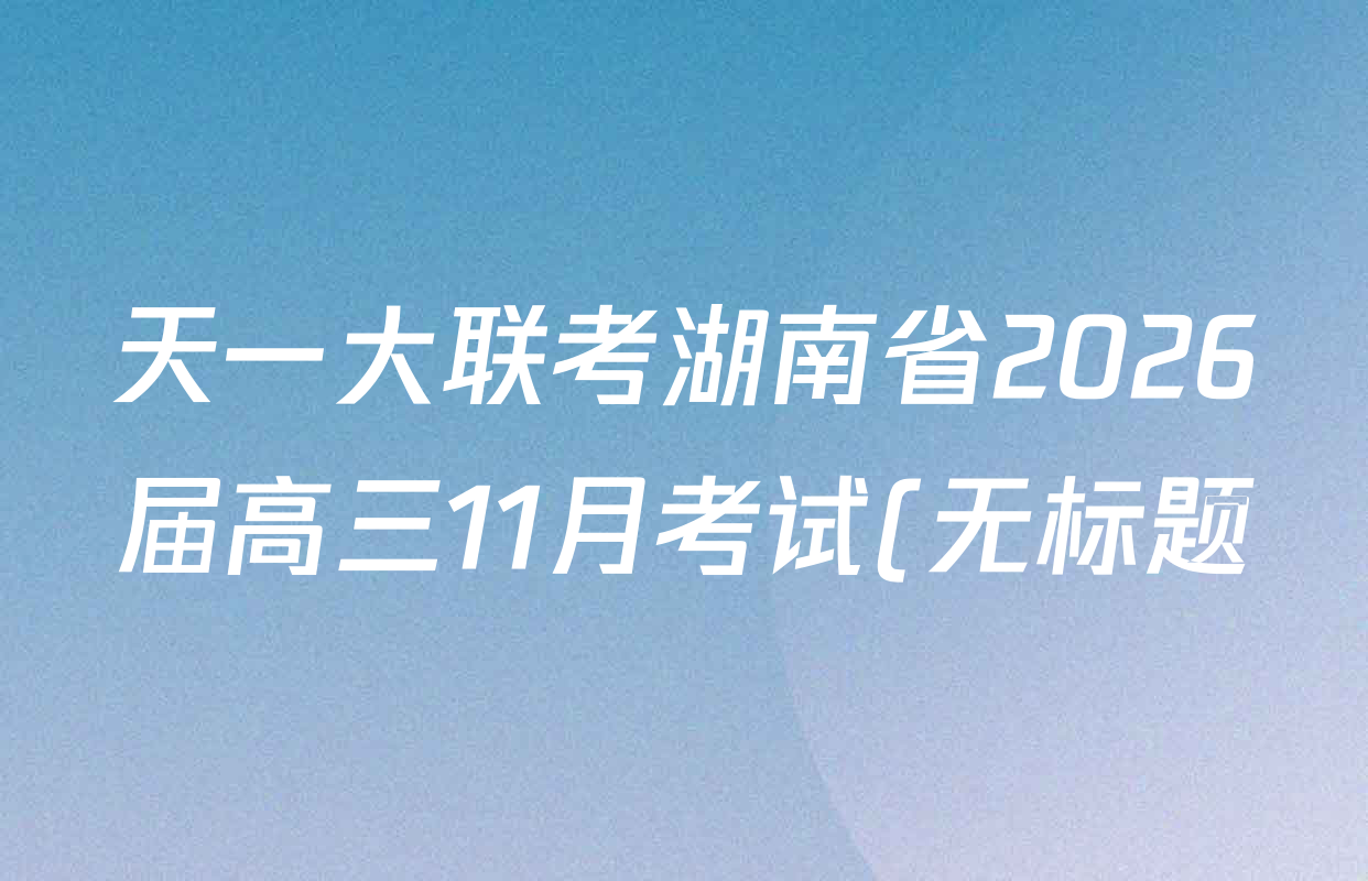 天一大联考湖南省2026届高三11月考试(无标题)各科答案及试卷(9科全) 天一大联考湖南省2026届高三11月考试(无标题)各科答案及试卷(9科全)