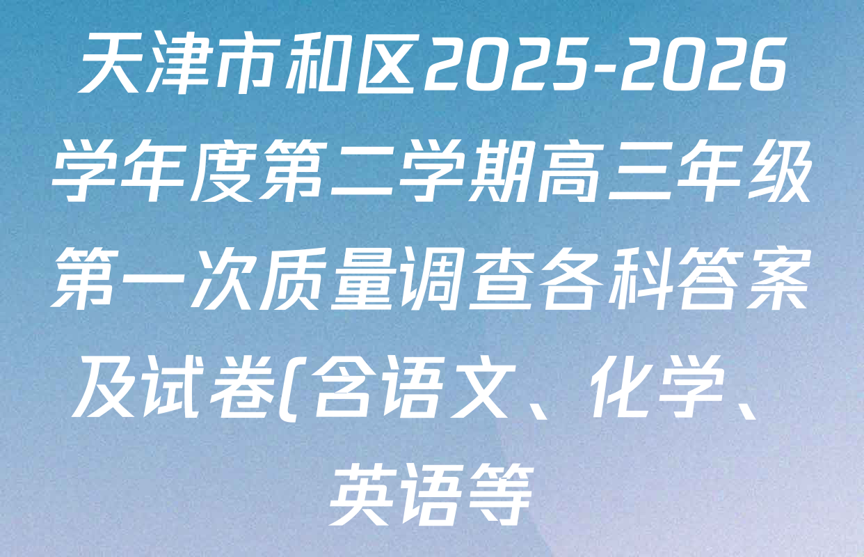 天津市和区2025-2026学年度第二学期高三年级第一次质量调查各科答案及试卷(含语文、化学、英语等) 天津市和区2025-2026学年度第二学期高三年级第一次质量调查各科答案及试卷(含语文、化学、英语等)