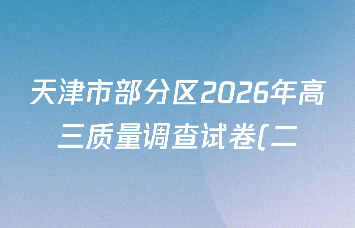 天津市部分区2026年高三质量调查试卷(二)试卷及答案汇总(含历史 数学 物理等) 天津市部分区2026年高三质量调查试卷(二)试卷及答案汇总(含历史 数学 物理等)