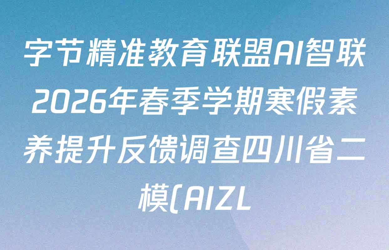 字节精准教育联盟AI智联2026年春季学期寒假素养提升反馈调查四川省二模(AIZL)3月各科试题及答案(已更新语文 数学 历史等9份) 字节精准教育联盟AI智联2026年春季学期寒假素养提升反馈调查四川省二模(AIZL)3月各科试题及答案(已更新语文 数学 历史等9份)