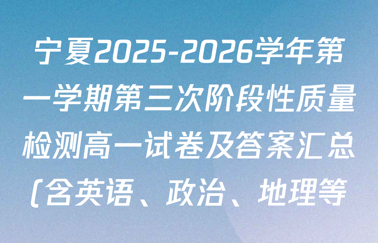 宁夏2025-2026学年第一学期第三次阶段性质量检测高一试卷及答案汇总(含英语、政治、地理等) 宁夏2025-2026学年第一学期第三次阶段性质量检测高一试卷及答案汇总(含英语、政治、地理等)