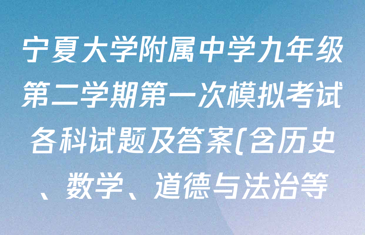 宁夏大学附属中学九年级第二学期第一次模拟考试各科试题及答案(含历史、数学、道德与法治等) 宁夏大学附属中学九年级第二学期第一次模拟考试各科试题及答案(含历史、数学、道德与法治等)