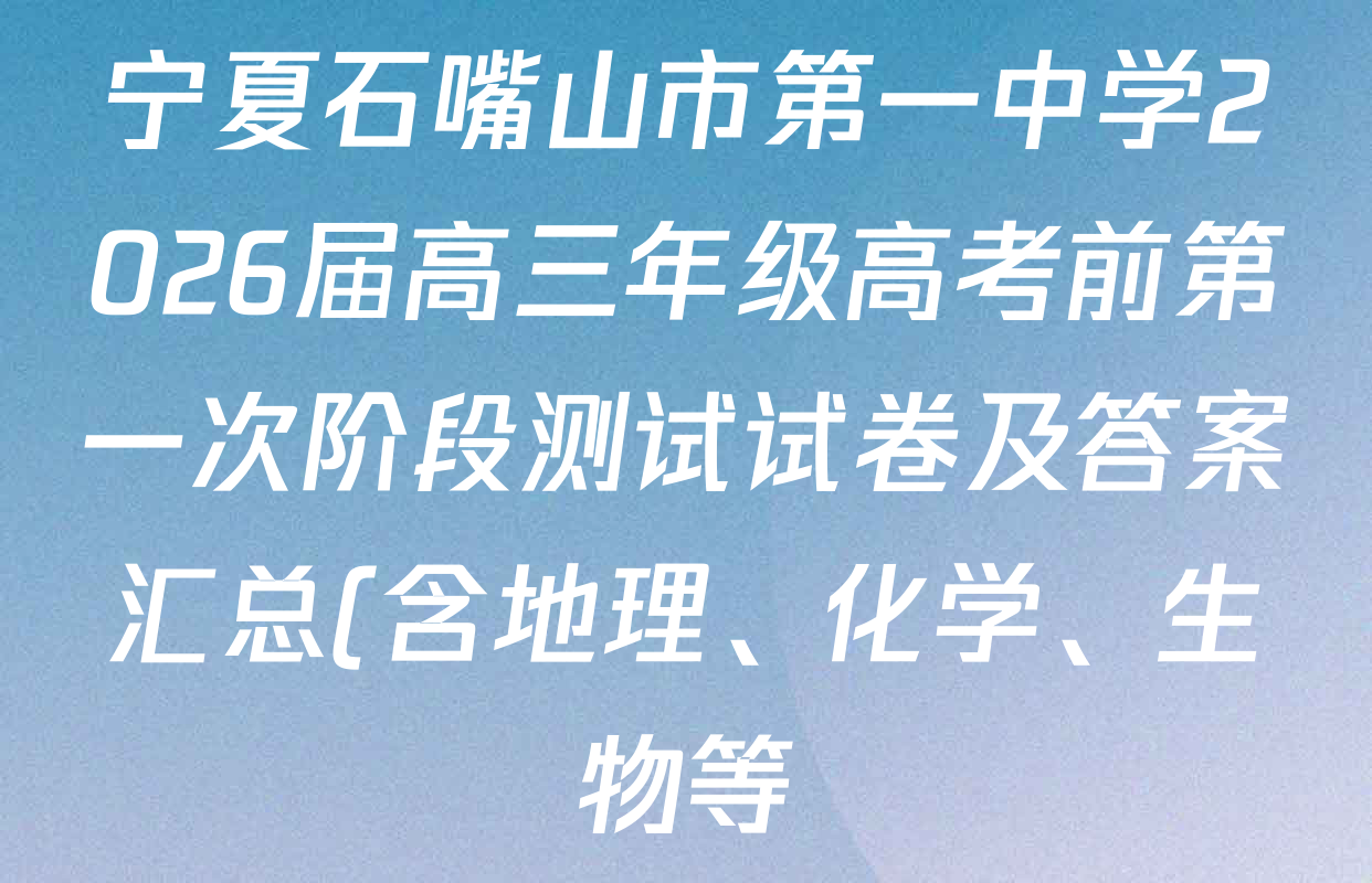 宁夏石嘴山市第一中学2026届高三年级高考前第一次阶段测试试卷及答案汇总(含地理、化学、生物等)