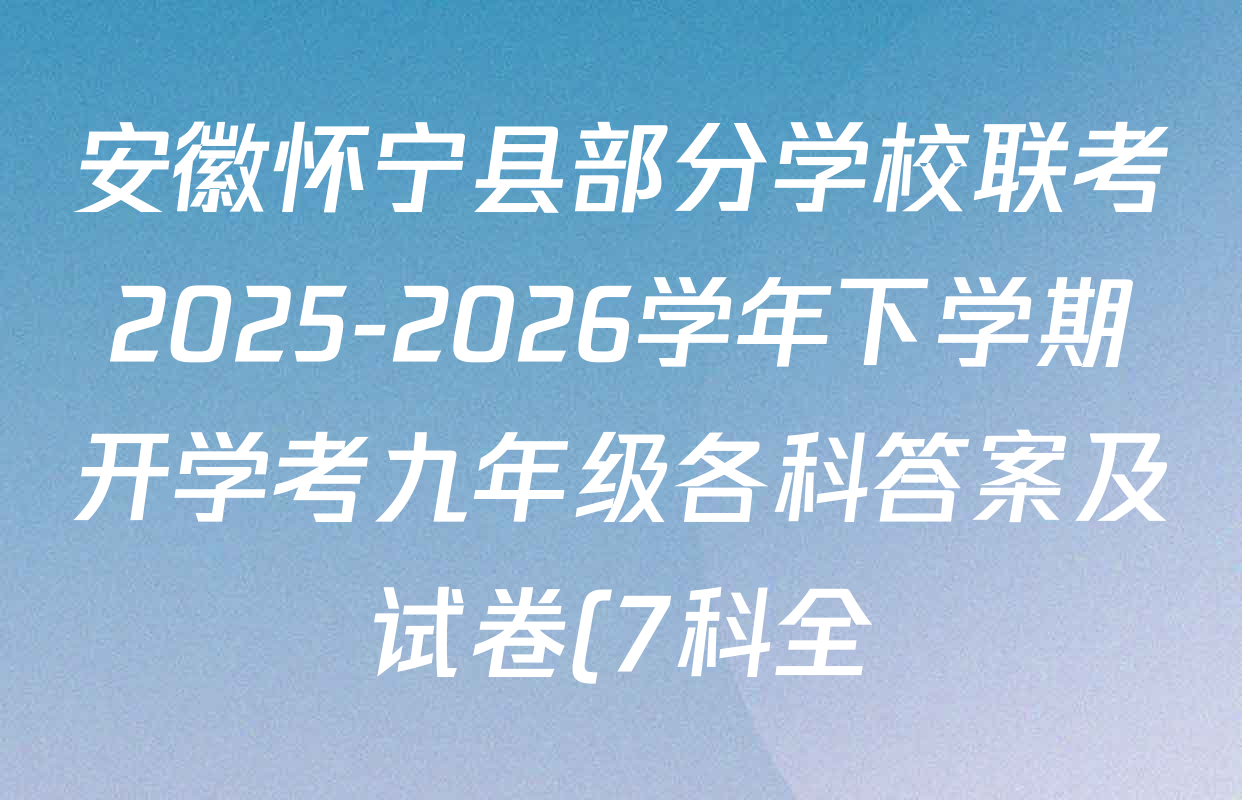 安徽怀宁县部分学校联考2025-2026学年下学期开学考九年级各科答案及试卷(7科全) 安徽怀宁县部分学校联考2025-2026学年下学期开学考九年级各科答案及试卷(7科全)