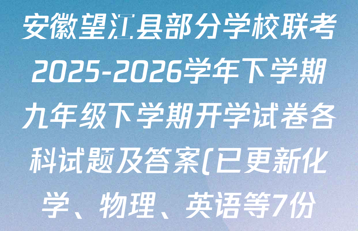 安徽望江县部分学校联考2025-2026学年下学期九年级下学期开学试卷各科试题及答案(已更新化学、物理、英语等7份) 安徽望江县部分学校联考2025-2026学年下学期九年级下学期开学试卷各科试题及答案(已更新化学、物理、英语等7份)