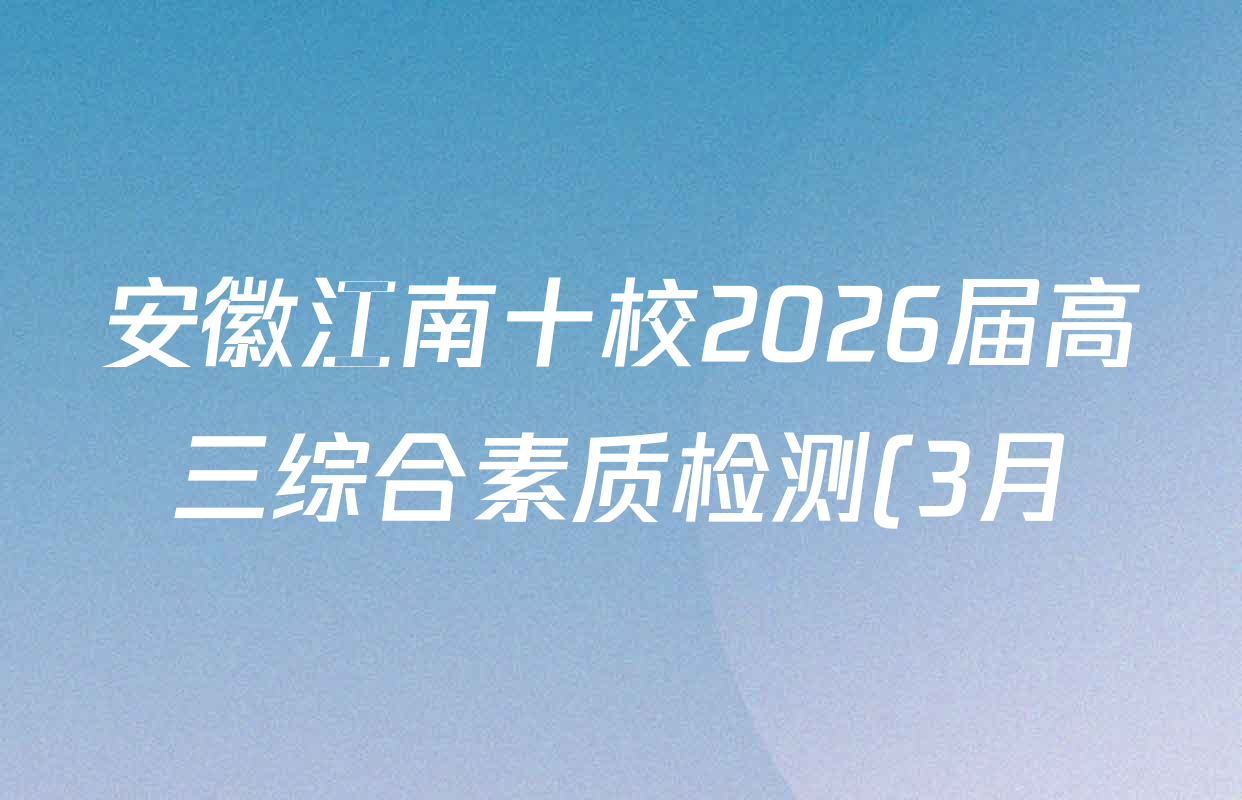安徽江南十校2026届高三综合素质检测(3月)试卷及答案汇总(含化学 生物 历史等) 安徽江南十校2026届高三综合素质检测(3月)试卷及答案汇总(含化学 生物 历史等)