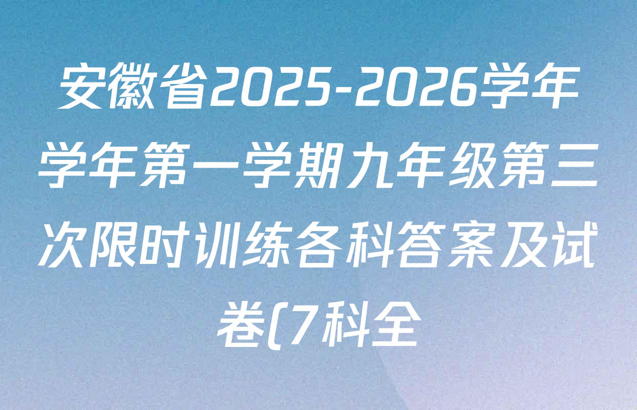 安徽省2025-2026学年学年第一学期九年级第三次限时训练各科答案及试卷(7科全) 安徽省2025-2026学年学年第一学期九年级第三次限时训练各科答案及试卷(7科全)
