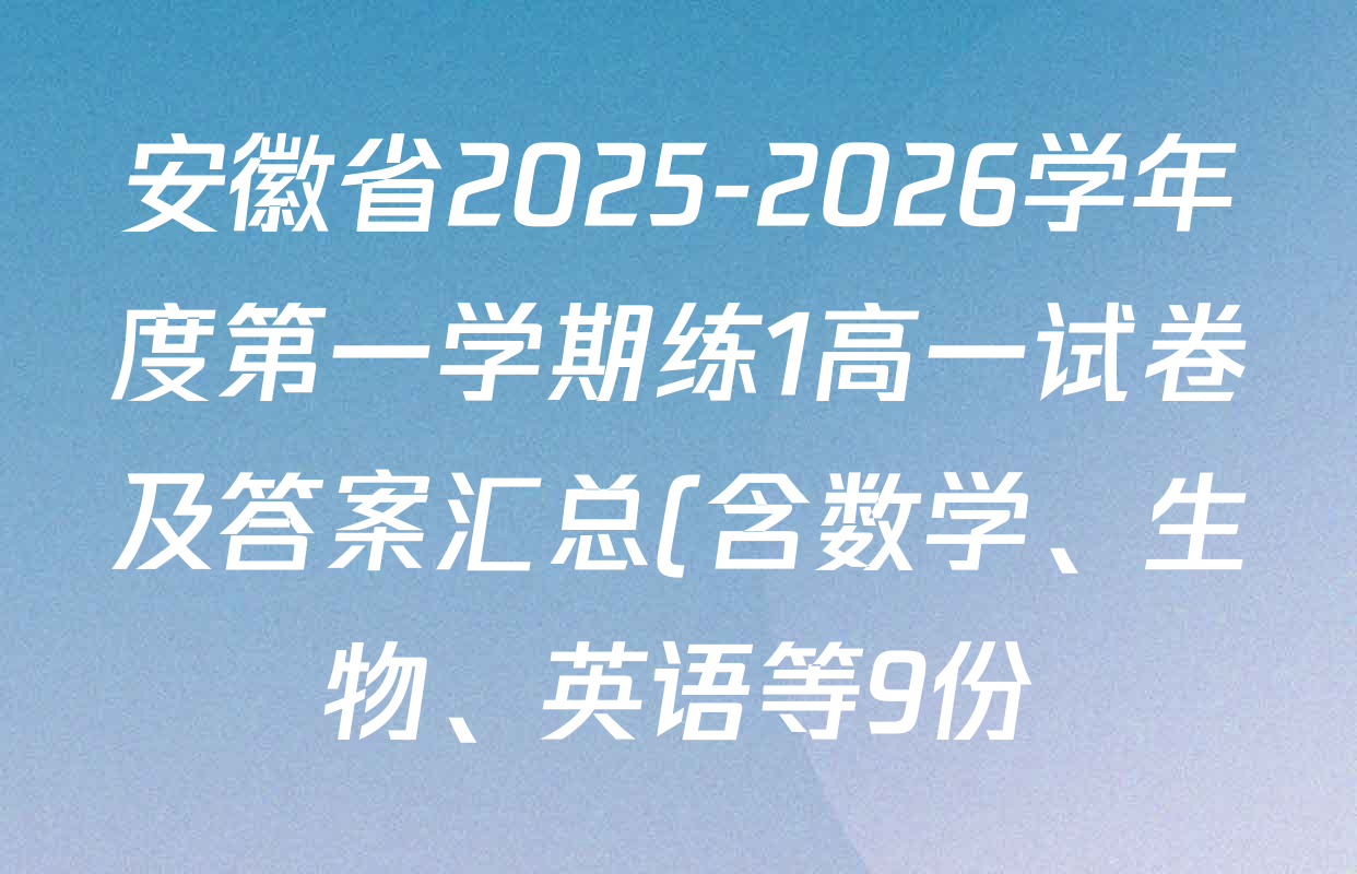 安徽省2025-2026学年度第一学期练1高一试卷及答案汇总(含数学、生物、英语等9份) 安徽省2025-2026学年度第一学期练1高一试卷及答案汇总(含数学、生物、英语等9份)
