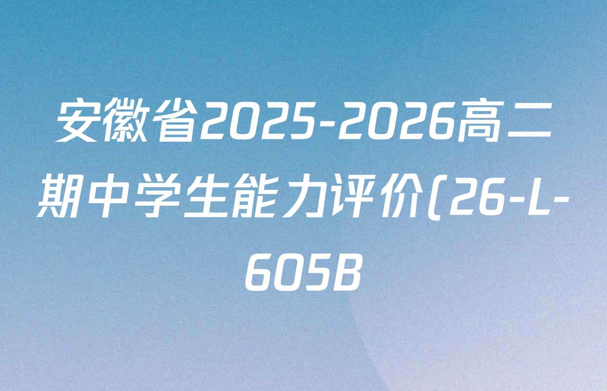 安徽省2025-2026高二期中学生能力评价(26-L-605B)试卷及答案汇总(含数学(HJ) 英语(CB) 英语(HJ)等) 安徽省2025-2026高二期中学生能力评价(26-L-605B)试卷及答案汇总(含数学(HJ) 英语(CB) 英语(HJ)等)