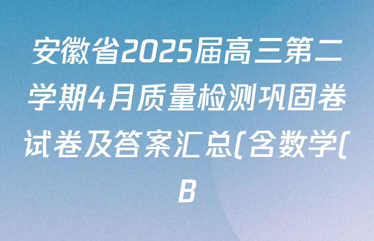 安徽省2025届高三第二学期4月质量检测巩固卷试卷及答案汇总(含数学(B) 化学(B) 英语(B)等9份) 安徽省2025届高三第二学期4月质量检测巩固卷试卷及答案汇总(含数学(B) 化学(B) 英语(B)等9份)