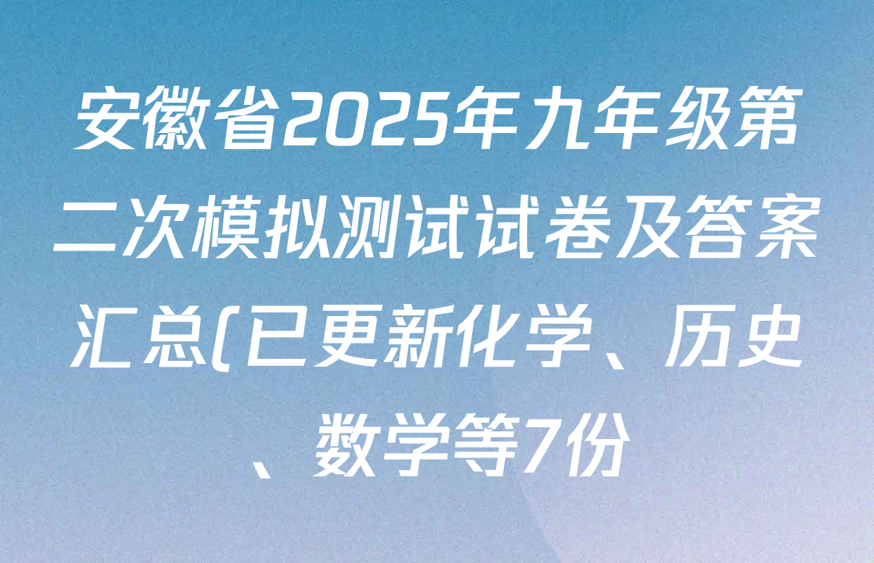 安徽省2025年九年级第二次模拟测试试卷及答案汇总(已更新化学、历史、数学等7份) 安徽省2025年九年级第二次模拟测试试卷及答案汇总(已更新化学、历史、数学等7份)