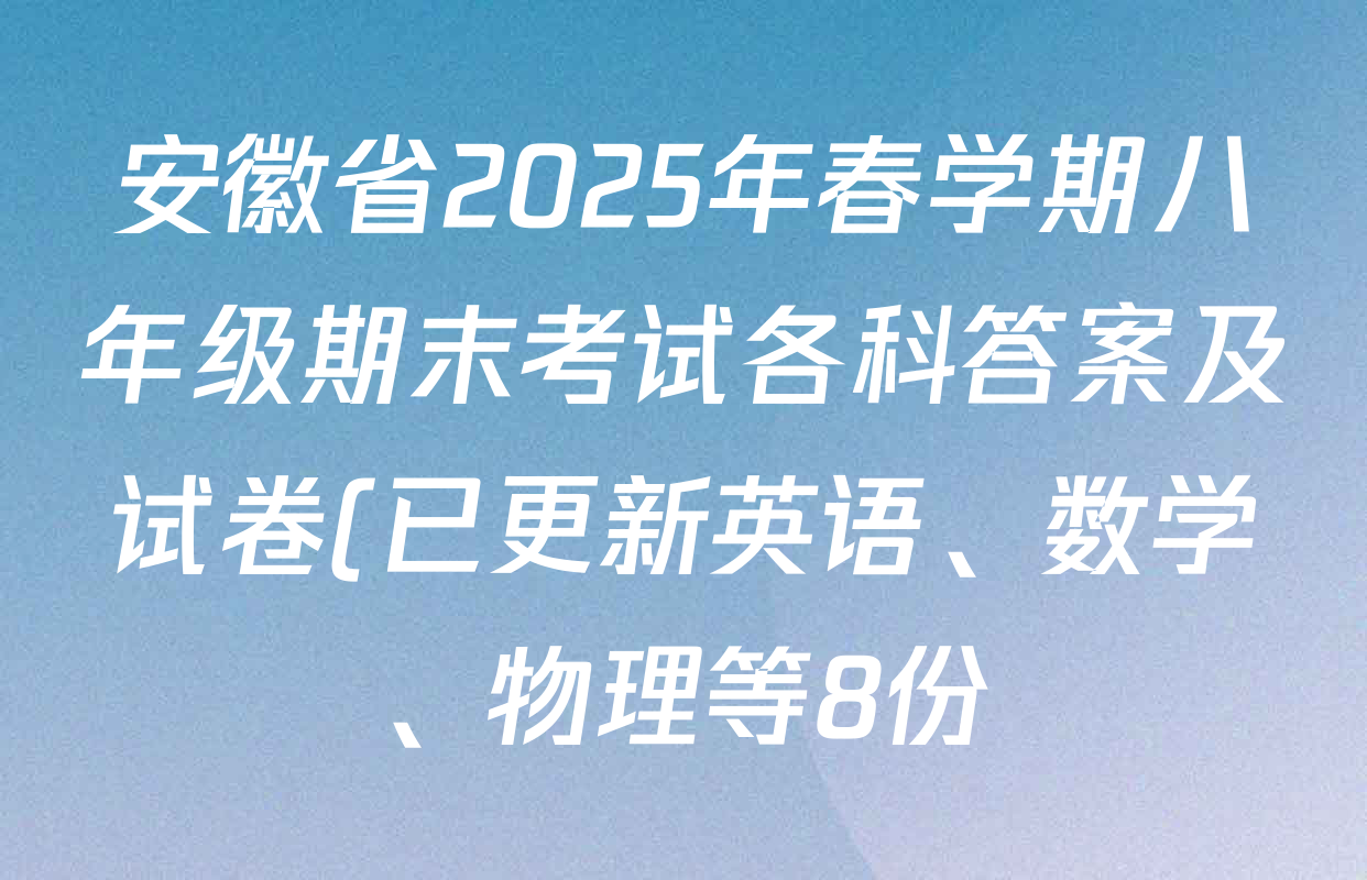 安徽省2025年春学期八年级期末考试各科答案及试卷(已更新英语、数学、物理等8份) 安徽省2025年春学期八年级期末考试各科答案及试卷(已更新英语、数学、物理等8份)
