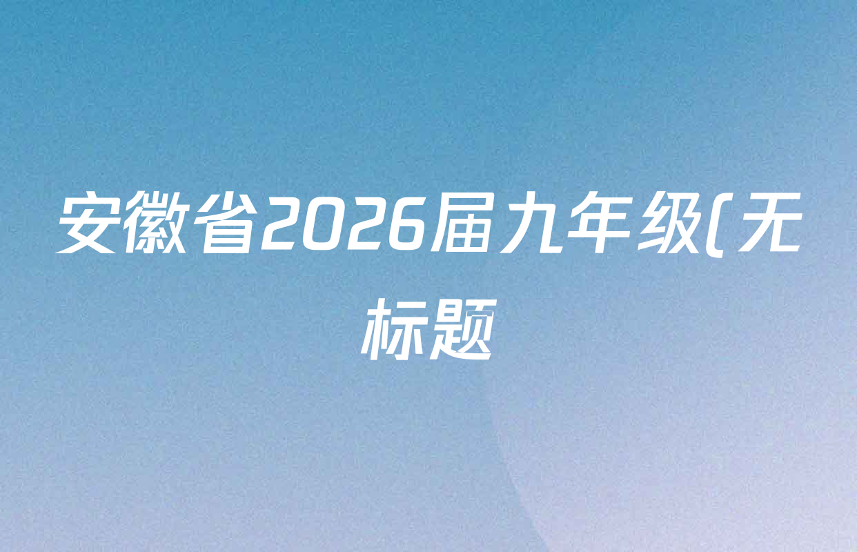 安徽省2026届九年级(无标题)页脚为(B共X页)各科答案及试卷(7科全) 安徽省2026届九年级(无标题)页脚为(B共X页)各科答案及试卷(7科全)
