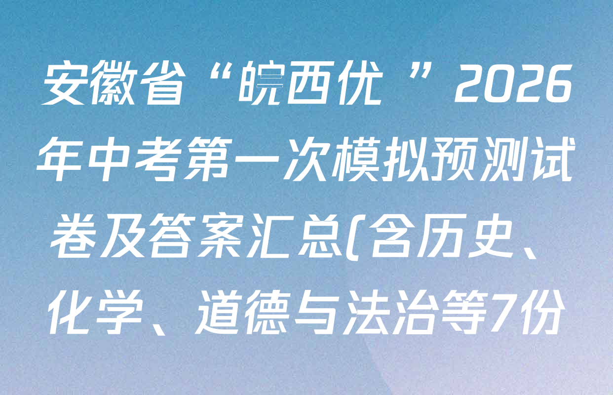 安徽省“皖西优+”2026年中考第一次模拟预测试卷及答案汇总(含历史、化学、道德与法治等7份) 安徽省“皖西优+”2026年中考第一次模拟预测试卷及答案汇总(含历史、化学、道德与法治等7份)