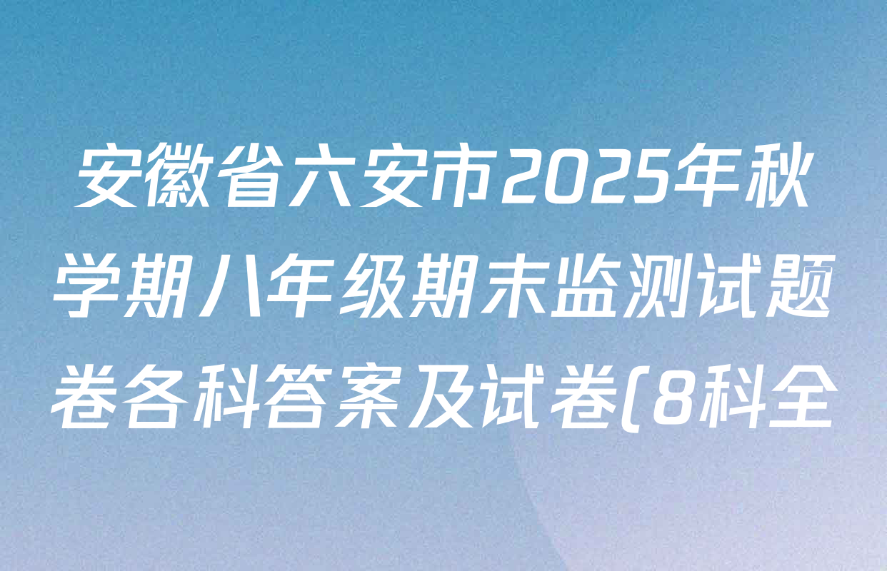 安徽省六安市2025年秋学期八年级期末监测试题卷各科答案及试卷(8科全)