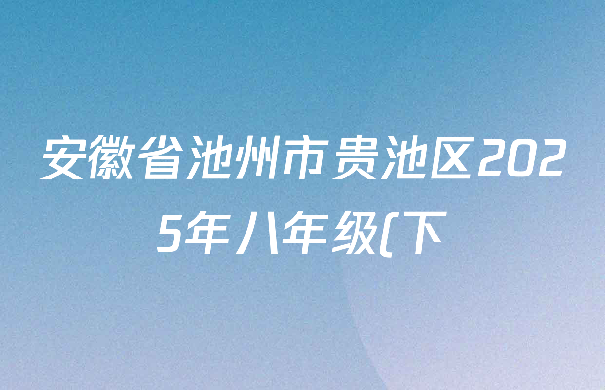 安徽省池州市贵池区2025年八年级(下)期末考试各科试题及答案(8科全) 安徽省池州市贵池区2025年八年级(下)期末考试各科试题及答案(8科全)