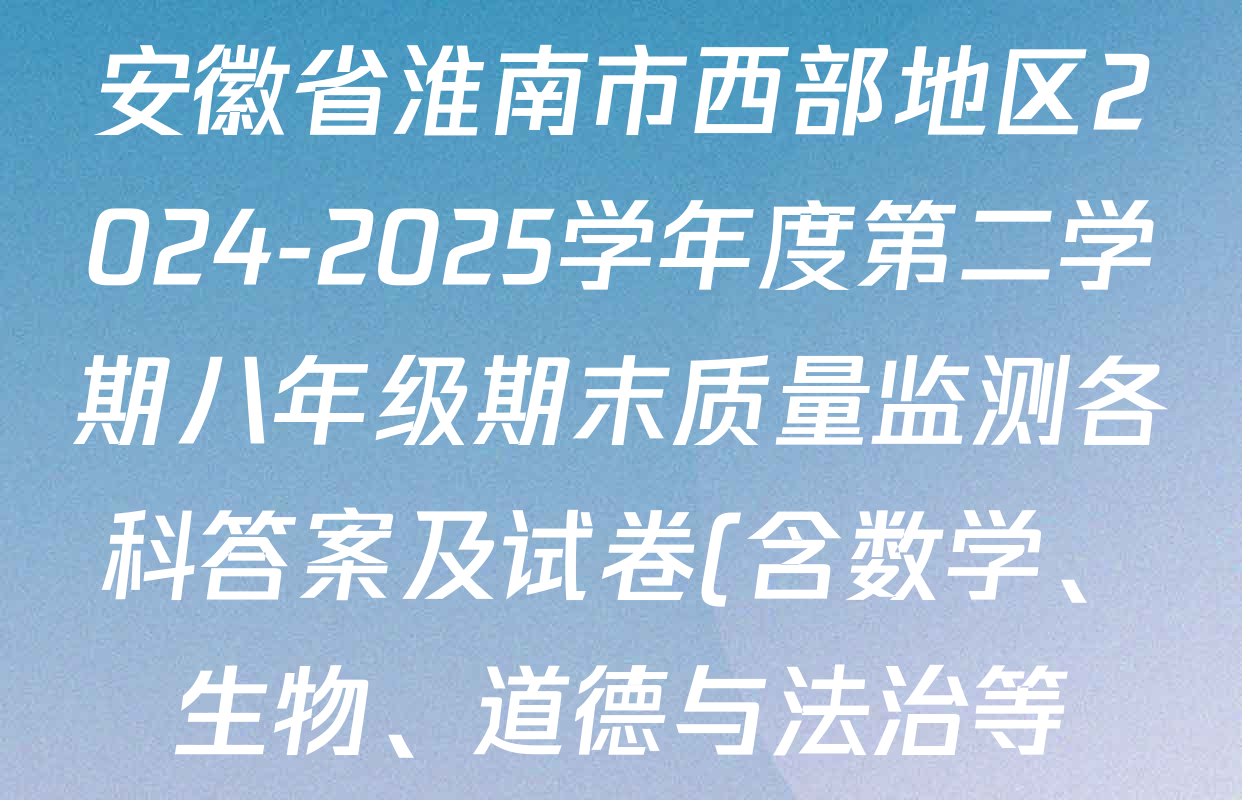 安徽省淮南市西部地区2024-2025学年度第二学期八年级期末质量监测各科答案及试卷(含数学、生物、道德与法治等) 安徽省淮南市西部地区2024-2025学年度第二学期八年级期末质量监测各科答案及试卷(含数学、生物、道德与法治等)