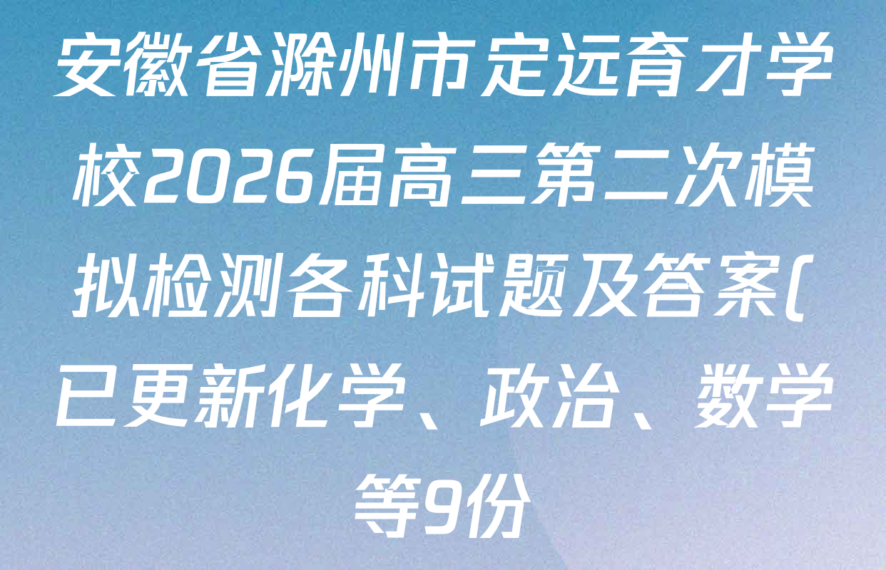 安徽省滁州市定远育才学校2026届高三第二次模拟检测各科试题及答案(已更新化学、政治、数学等9份) 安徽省滁州市定远育才学校2026届高三第二次模拟检测各科试题及答案(已更新化学、政治、数学等9份)