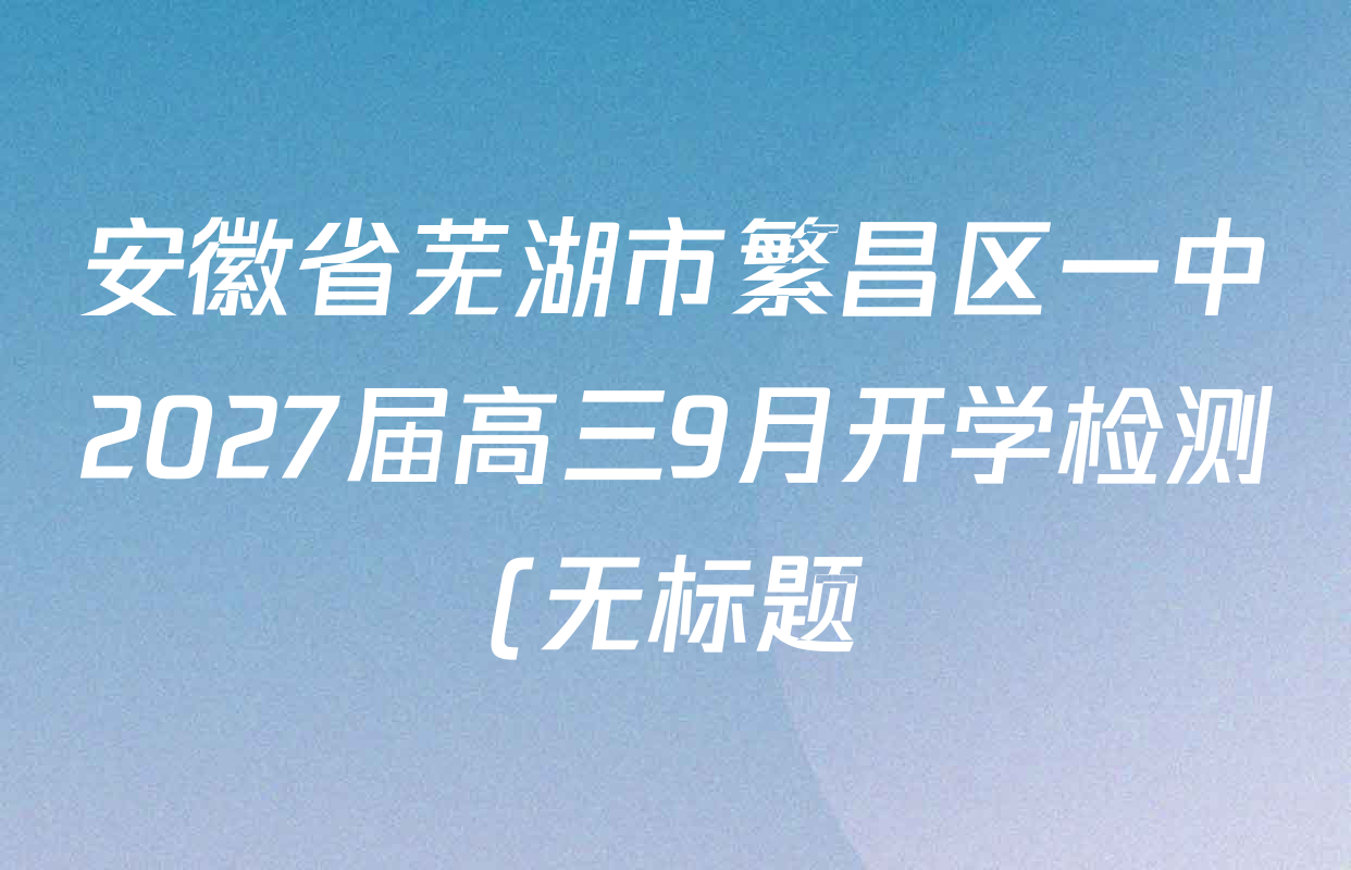 安徽省芜湖市繁昌区一中2027届高三9月开学检测(无标题)试卷及答案汇总(含地理 数学 物理等9份) 安徽省芜湖市繁昌区一中2027届高三9月开学检测(无标题)试卷及答案汇总(含地理 数学 物理等9份)