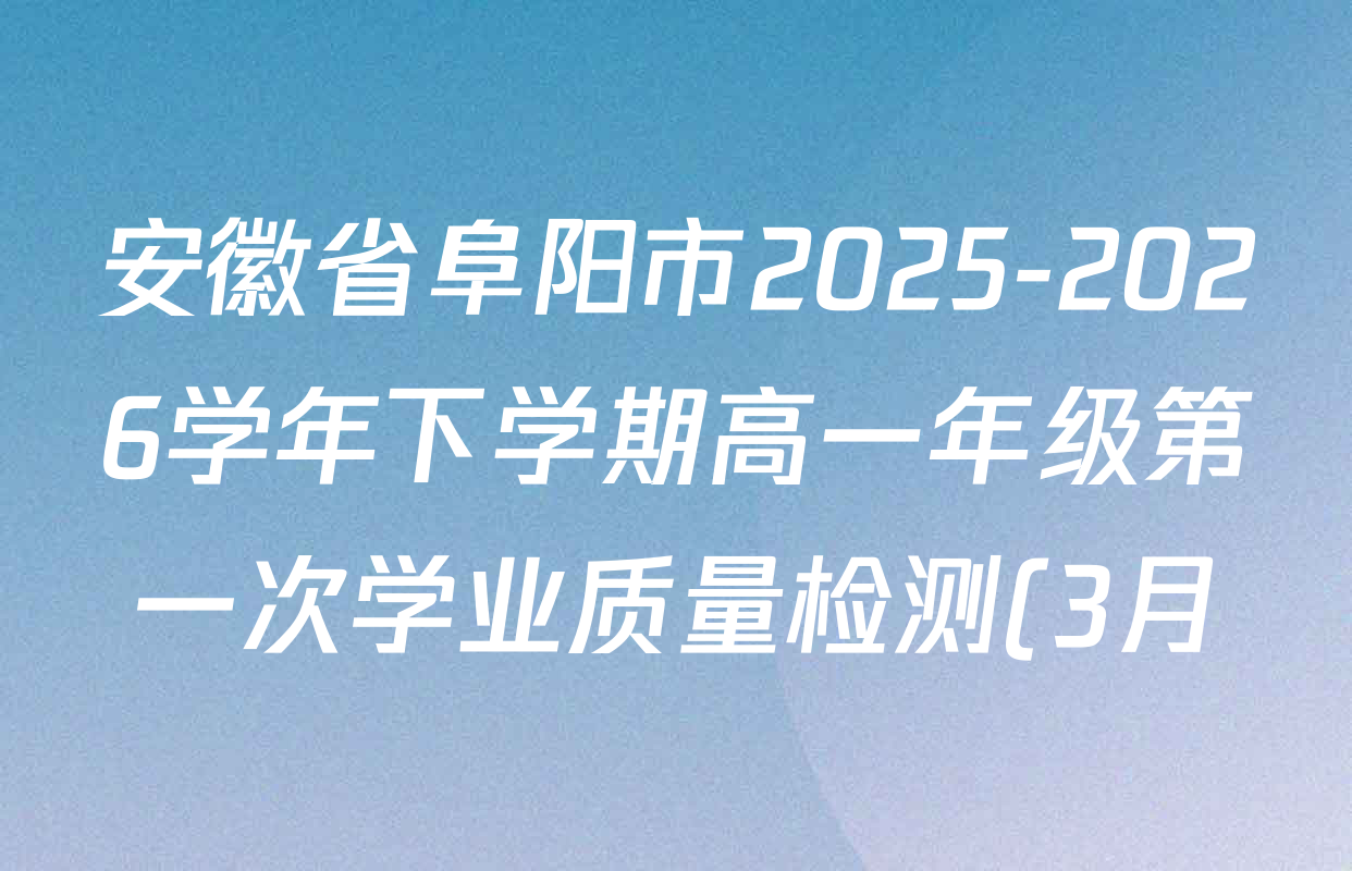 安徽省阜阳市2025-2026学年下学期高一年级第一次学业质量检测(3月)各科答案及试卷(含化学 历史 政治等9份)