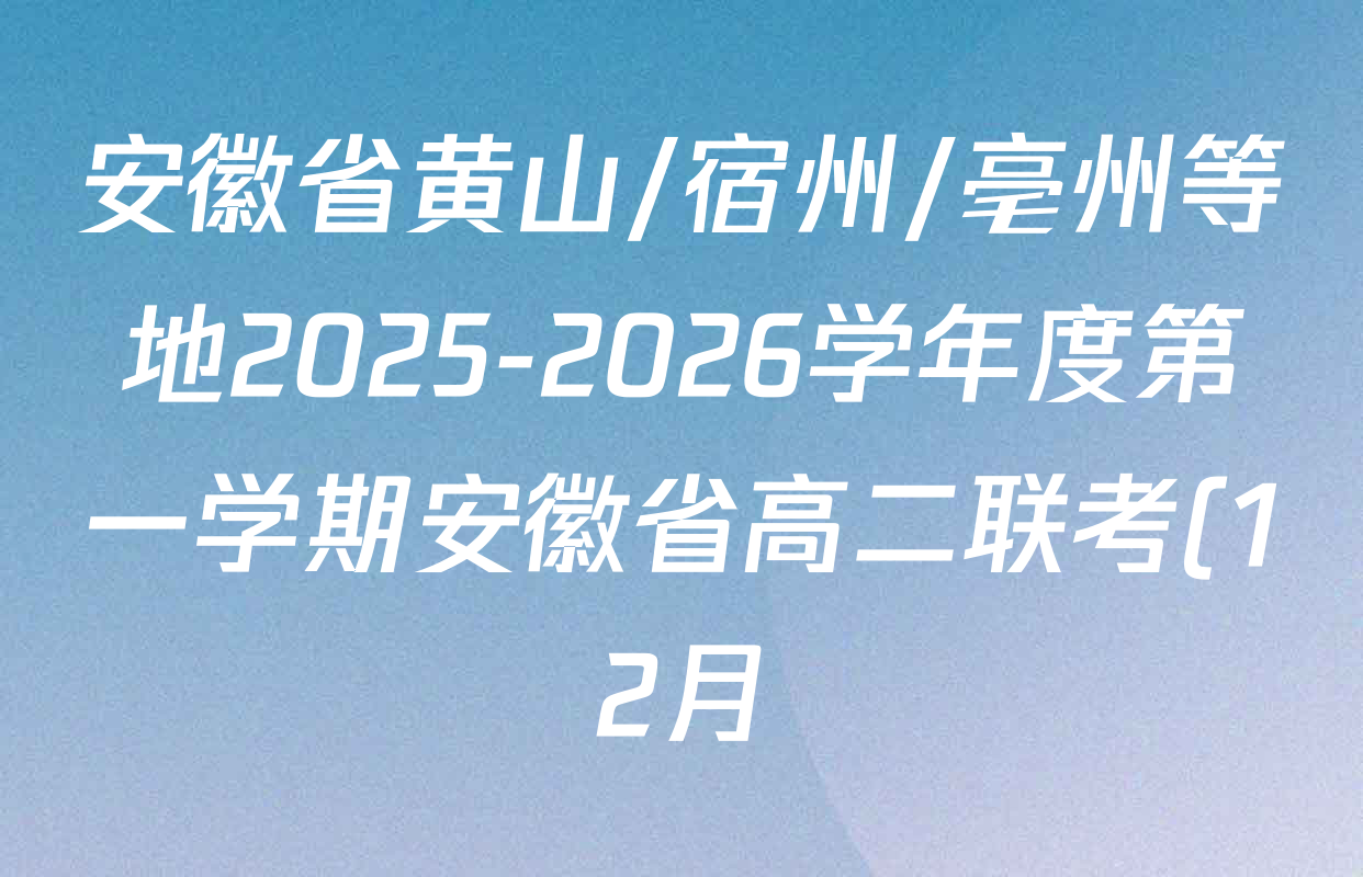 安徽省黄山/宿州/亳州等地2025-2026学年度第一学期安徽省高二联考(12月)试卷及答案汇总(含数学、生物、地理等) 安徽省黄山/宿州/亳州等地2025-2026学年度第一学期安徽省高二联考(12月)试卷及答案汇总(含数学、生物、地理等)