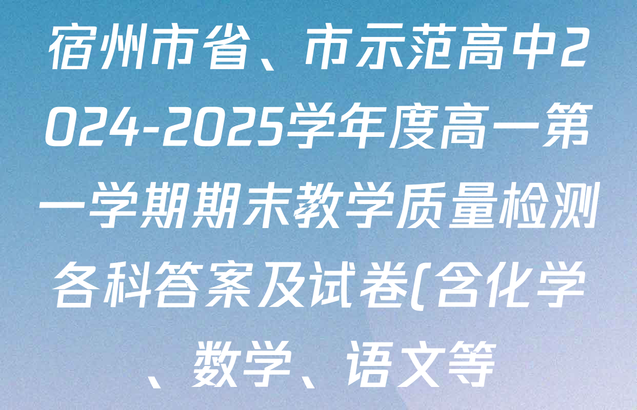 宿州市省、市示范高中2024-2025学年度高一第一学期期末教学质量检测各科答案及试卷(含化学、数学、语文等) 宿州市省、市示范高中2024-2025学年度高一第一学期期末教学质量检测各科答案及试卷(含化学、数学、语文等)