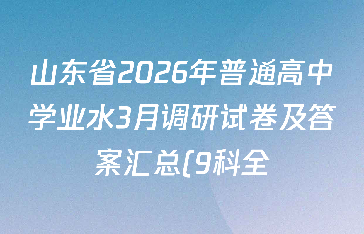 山东省2026年普通高中学业水3月调研试卷及答案汇总(9科全) 山东省2026年普通高中学业水3月调研试卷及答案汇总(9科全)