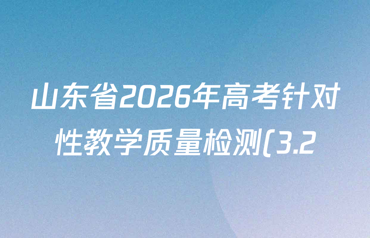 山东省2026年高考针对性教学质量检测(3.2)试卷及答案汇总(含地理 政治 英语等) 山东省2026年高考针对性教学质量检测(3.2)试卷及答案汇总(含地理 政治 英语等)
