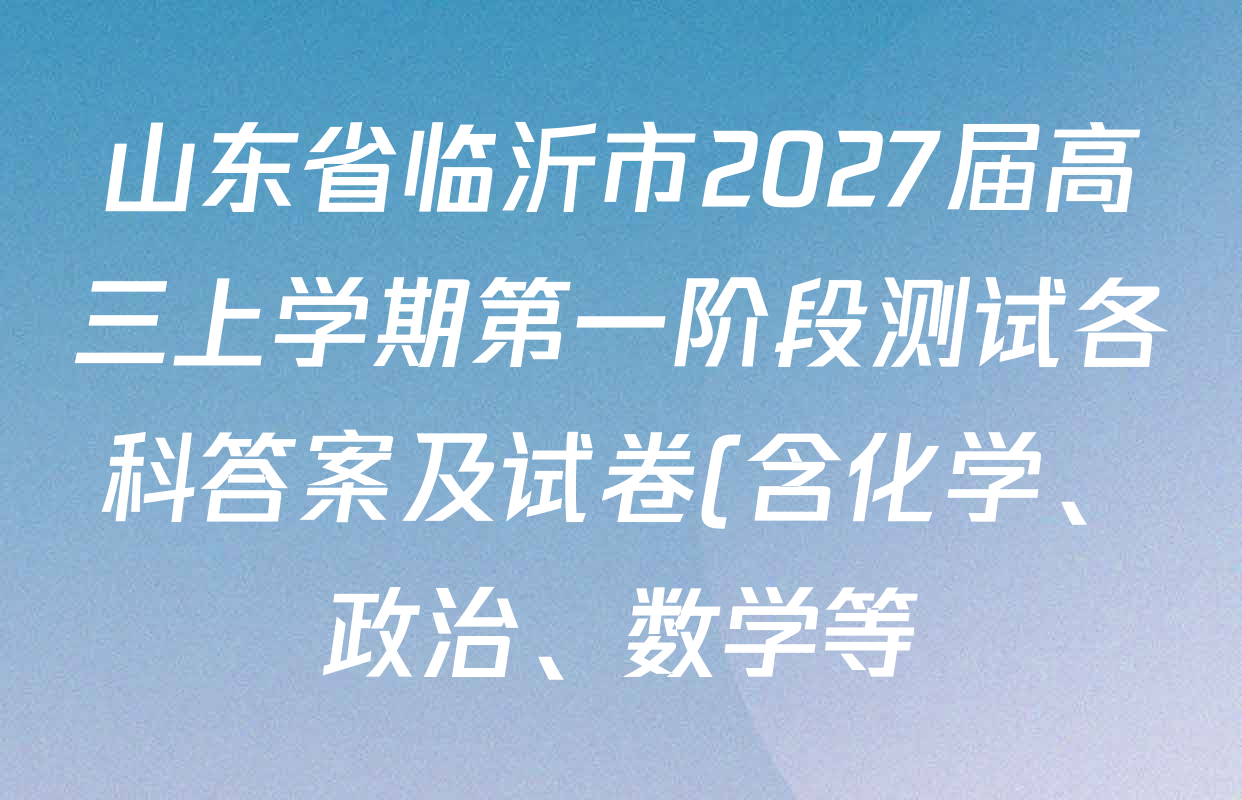 山东省临沂市2027届高三上学期第一阶段测试各科答案及试卷(含化学、政治、数学等) 山东省临沂市2027届高三上学期第一阶段测试各科答案及试卷(含化学、政治、数学等)