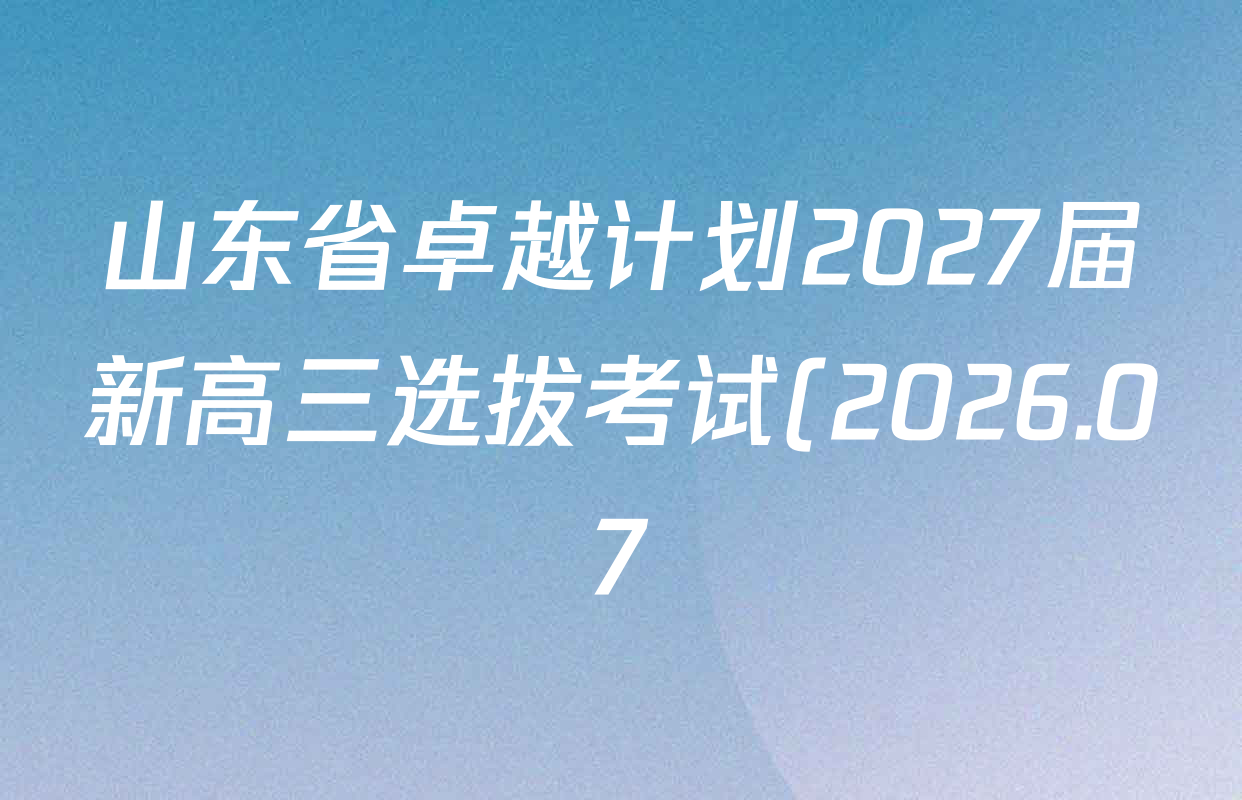 山东省卓越计划2027届新高三选拔考试(2026.07)各科试题及答案(含数学 地理 英语等)