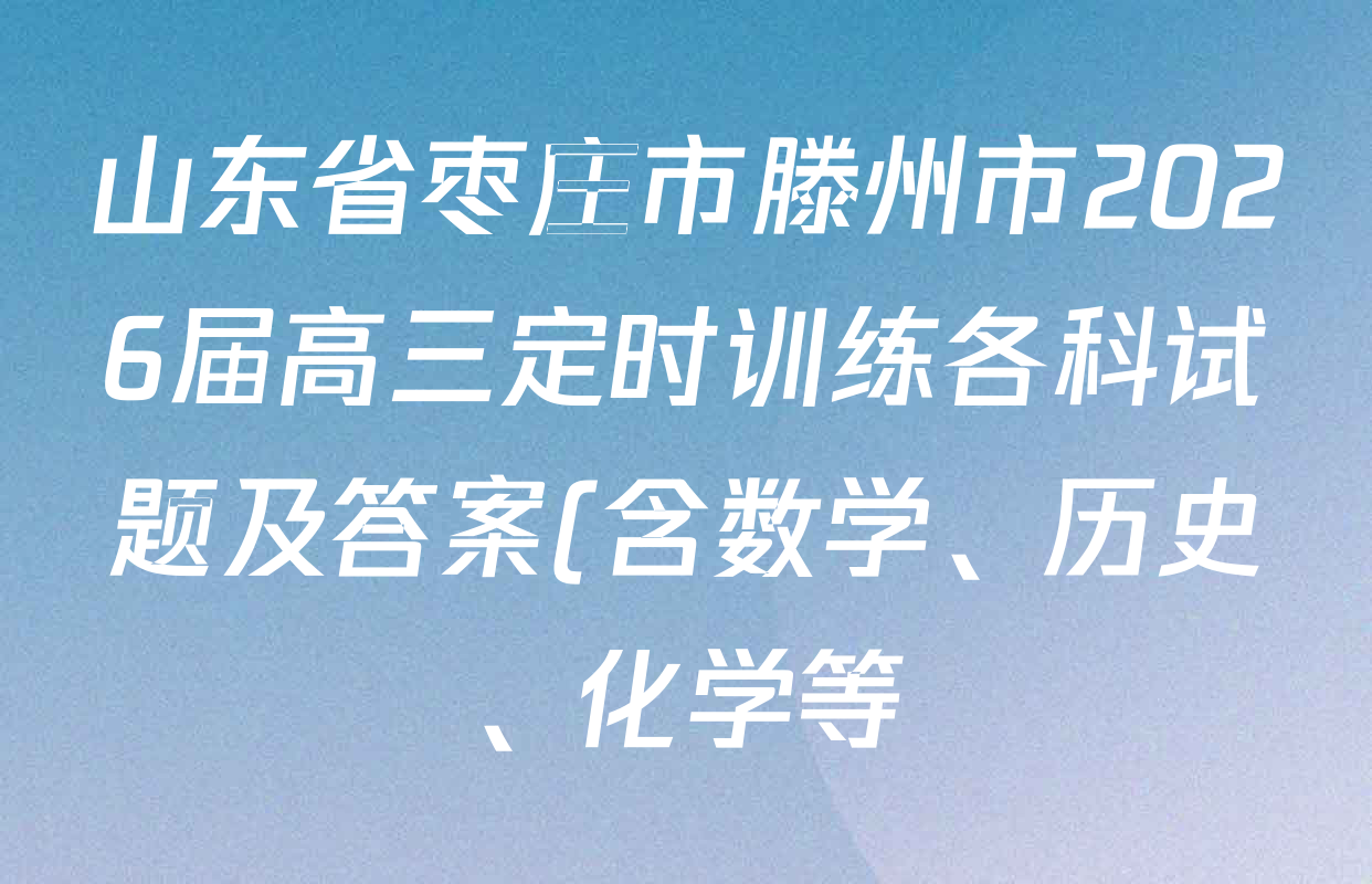 山东省枣庄市滕州市2026届高三定时训练各科试题及答案(含数学、历史、化学等) 山东省枣庄市滕州市2026届高三定时训练各科试题及答案(含数学、历史、化学等)